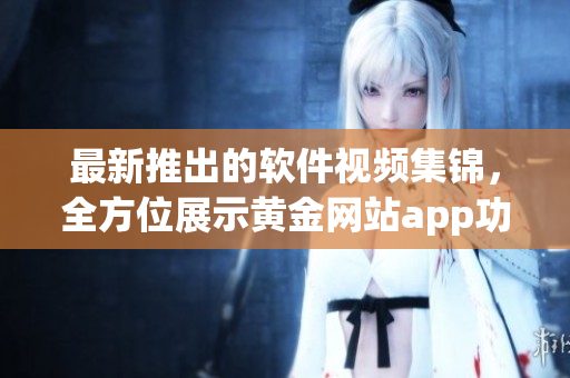 最新推出的軟件視頻集錦，全方位展示黃金網(wǎng)站app功能