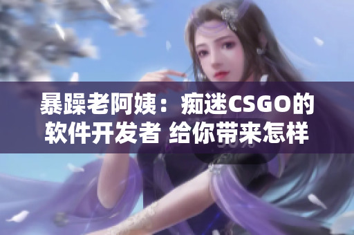 暴躁老阿姨：癡迷CSGO的軟件開發(fā)者 給你帶來怎樣的啟示？
