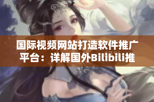國際視頻網(wǎng)站打造軟件推廣平臺(tái)：詳解國外Bilibili推廣網(wǎng)站