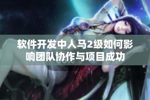 軟件開發(fā)中人馬2級(jí)如何影響團(tuán)隊(duì)協(xié)作與項(xiàng)目成功