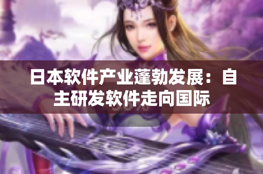 日本軟件產(chǎn)業(yè)蓬勃發(fā)展：自主研發(fā)軟件走向國(guó)際