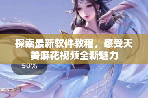 探索最新軟件教程，感受天美麻花視頻全新魅力