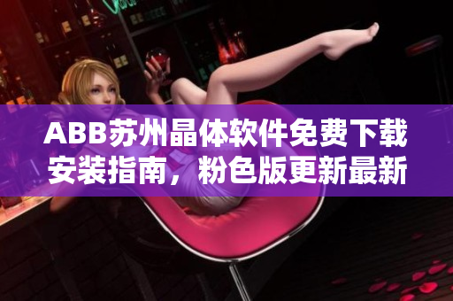 ABB蘇州晶體軟件免費(fèi)下載安裝指南，粉色版更新最新版本詳解