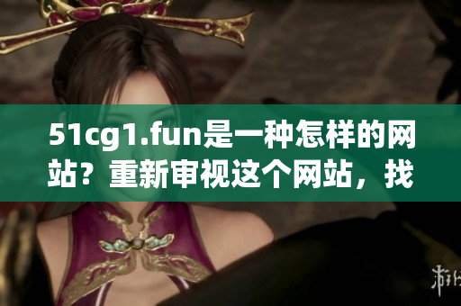 51cg1.fun是一種怎樣的網(wǎng)站？重新審視這個網(wǎng)站，找到最新玩法