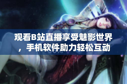 觀看B站直播享受魅影世界，手機(jī)軟件助力輕松互動(dòng)