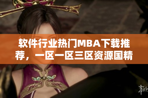 軟件行業(yè)熱門MBA下載推薦，一區(qū)一區(qū)三區(qū)資源國(guó)精產(chǎn)品值得閱讀