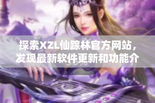 探索XZL仙蹤林官方網站，發(fā)現最新軟件更新和功能介紹