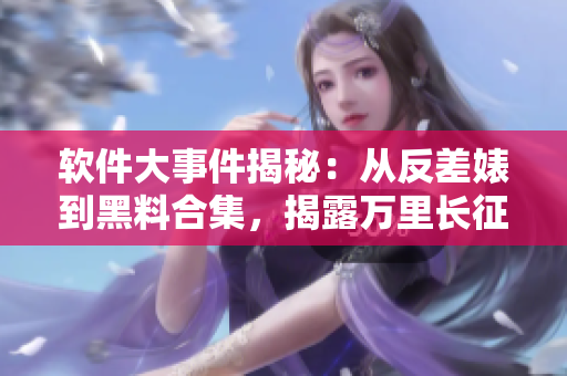 軟件大事件揭秘：從反差婊到黑料合集，揭露萬里長征般的軟件發(fā)展之路