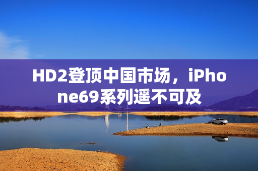HD2登頂中國市場，iPhone69系列遙不可及