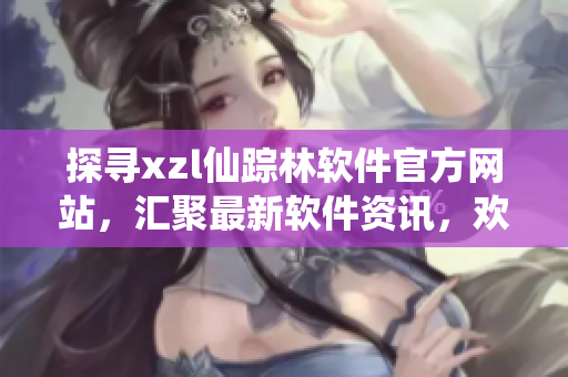 探尋xzl仙蹤林軟件官方網(wǎng)站，匯聚最新軟件資訊，歡迎您的光臨