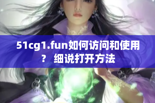 51cg1.fun如何訪問和使用？ 細(xì)說打開方法