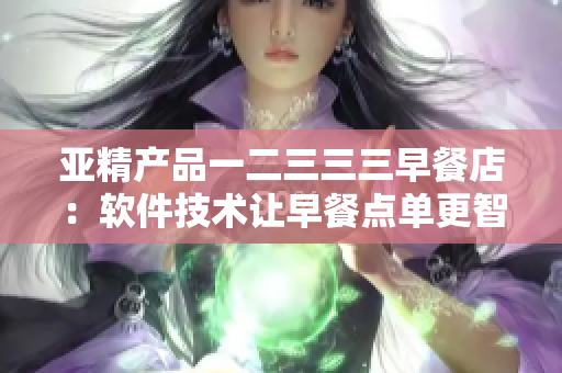 亞精產(chǎn)品一二三三三早餐店：軟件技術(shù)讓早餐點(diǎn)單更智能