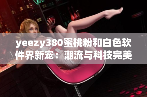 yeezy380蜜桃粉和白色軟件界新寵：潮流與科技完美結(jié)合