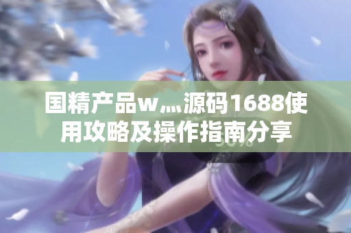 國精產品w灬源碼1688使用攻略及操作指南分享