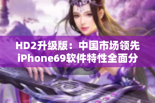 HD2升級版：中國市場領(lǐng)先iPhone69軟件特性全面分析