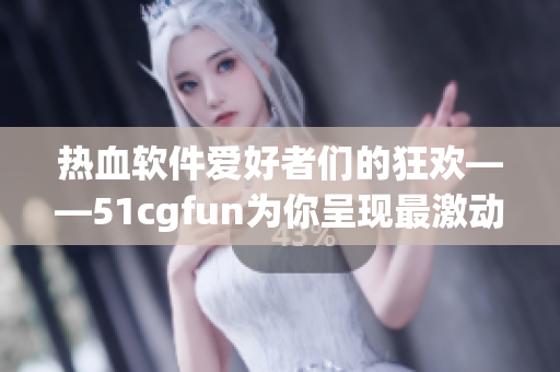 熱血軟件愛好者們的狂歡——51cgfun為你呈現(xiàn)最激動(dòng)人心的軟件世界