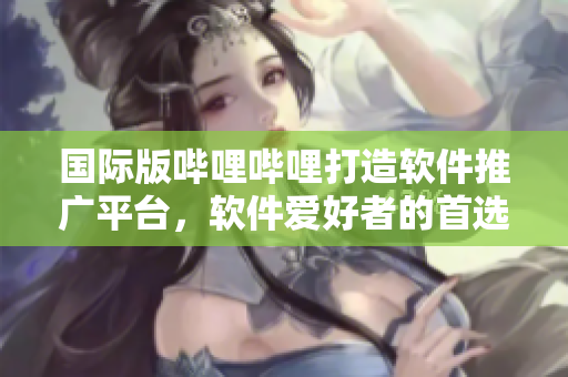 國(guó)際版嗶哩嗶哩打造軟件推廣平臺(tái)，軟件愛(ài)好者的首選陣地
