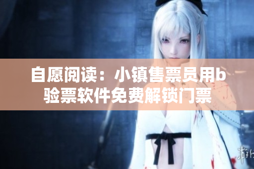 自愿閱讀：小鎮(zhèn)售票員用b驗票軟件免費解鎖門票