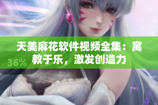 天美麻花軟件視頻全集：寓教于樂(lè)，激發(fā)創(chuàng)造力