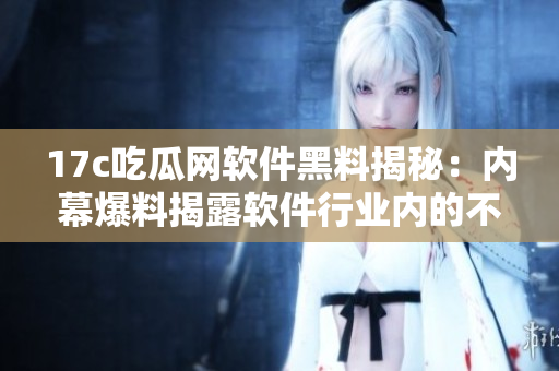 17c吃瓜網(wǎng)軟件黑料揭秘：內(nèi)幕爆料揭露軟件行業(yè)內(nèi)的不為人知的秘密