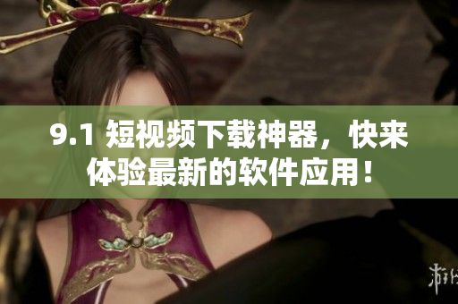 9.1 短視頻下載神器，快來體驗最新的軟件應用！