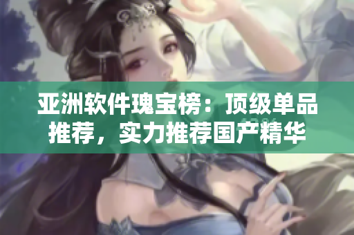 亞洲軟件瑰寶榜：頂級單品推薦，實力推薦國產(chǎn)精華