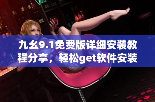九幺9.1免費版詳細安裝教程分享，輕松get軟件安裝技巧