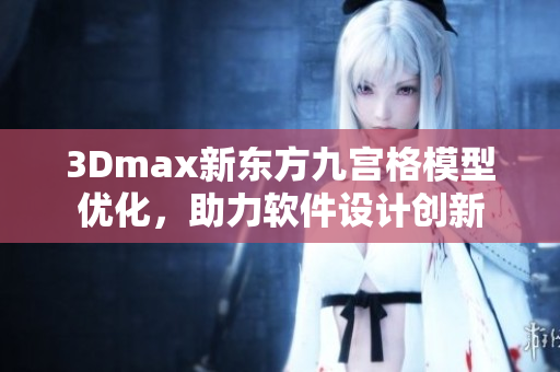 3Dmax新東方九宮格模型優(yōu)化，助力軟件設(shè)計創(chuàng)新