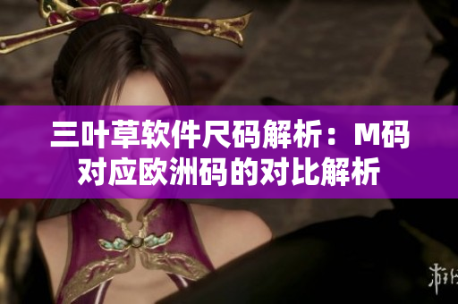 三葉草軟件尺碼解析：M碼對應歐洲碼的對比解析