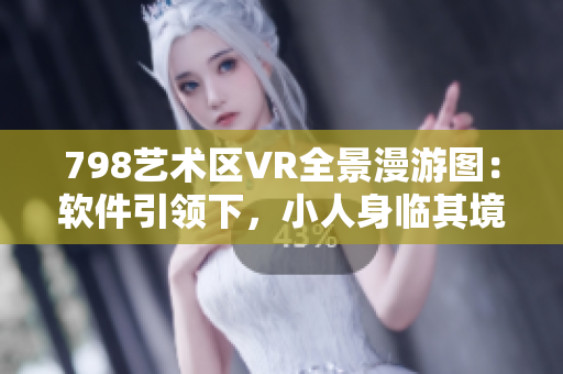 798藝術(shù)區(qū)VR全景漫游圖：軟件引領(lǐng)下，小人身臨其境