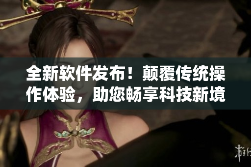 全新軟件發(fā)布！顛覆傳統(tǒng)操作體驗(yàn)，助您暢享科技新境界！