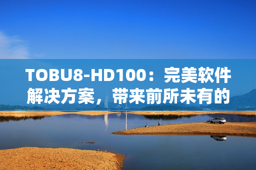TOBU8-HD100：完美軟件解決方案，帶來前所未有的體驗