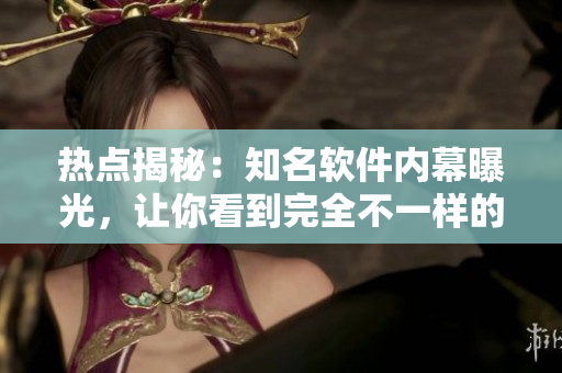 熱點(diǎn)揭秘：知名軟件內(nèi)幕曝光，讓你看到完全不一樣的瓜果盛宴