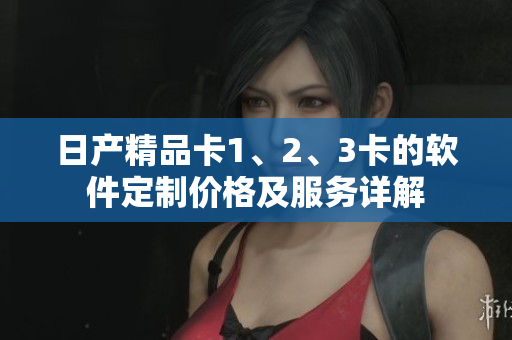 日產(chǎn)精品卡1、2、3卡的軟件定制價(jià)格及服務(wù)詳解