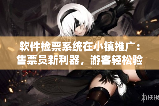 軟件檢票系統(tǒng)在小鎮(zhèn)推廣：售票員新利器，游客輕松驗(yàn)票