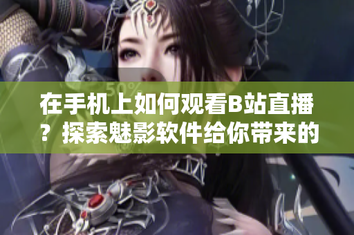 在手機(jī)上如何觀看B站直播？探索魅影軟件給你帶來(lái)的全新直播體驗(yàn)