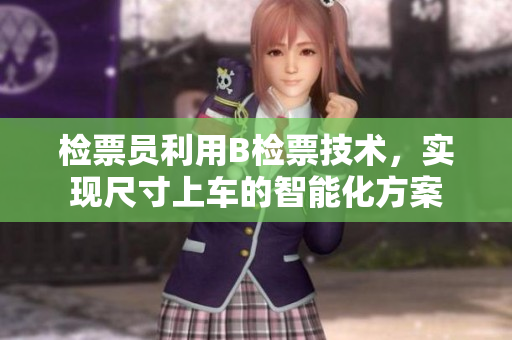 檢票員利用B檢票技術(shù)，實現(xiàn)尺寸上車的智能化方案