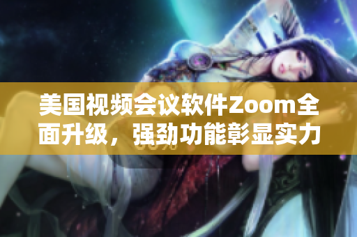美國(guó)視頻會(huì)議軟件Zoom全面升級(jí)，強(qiáng)勁功能彰顯實(shí)力