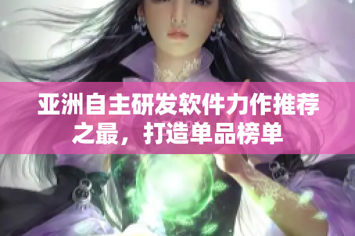亞洲自主研發(fā)軟件力作推薦之最，打造單品榜單