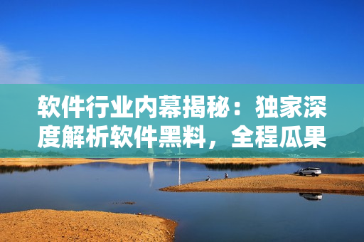 軟件行業(yè)內(nèi)幕揭秘：獨家深度解析軟件黑料，全程瓜果解讀，揭露行業(yè)內(nèi)幕！