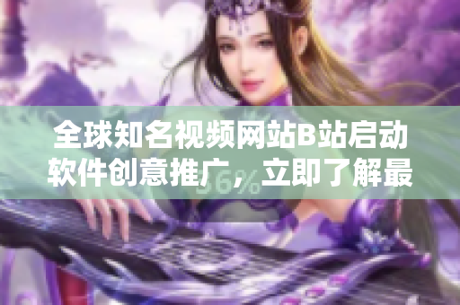 全球知名視頻網(wǎng)站B站啟動(dòng)軟件創(chuàng)意推廣，立即了解最新科技趨勢(shì)
