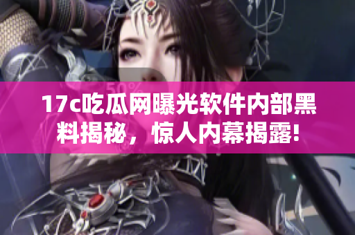 17c吃瓜網(wǎng)曝光軟件內(nèi)部黑料揭秘，驚人內(nèi)幕揭露!