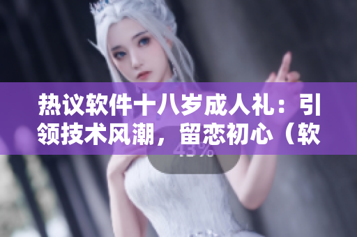 熱議軟件十八歲成人禮：引領(lǐng)技術(shù)風(fēng)潮，留戀初心（軟件相關(guān)文章）