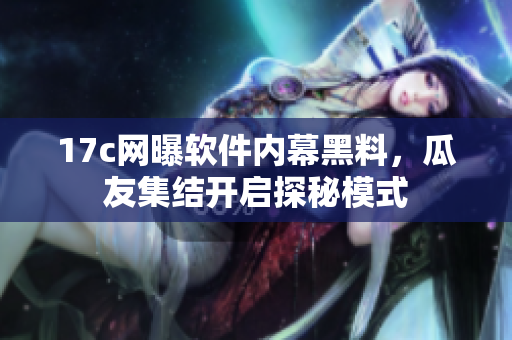 17c網(wǎng)曝軟件內(nèi)幕黑料，瓜友集結(jié)開啟探秘模式