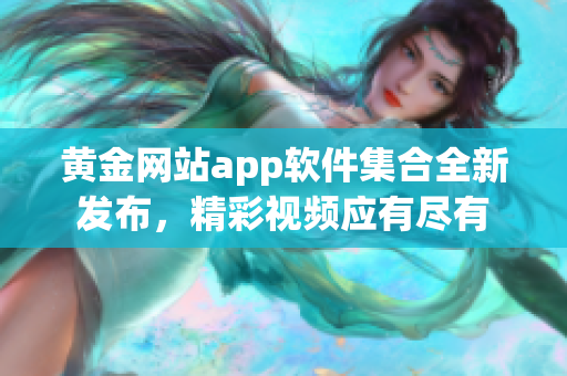 黃金網(wǎng)站app軟件集合全新發(fā)布，精彩視頻應(yīng)有盡有
