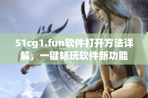 51cg1.fun軟件打開(kāi)方法詳解，一鍵暢玩軟件新功能