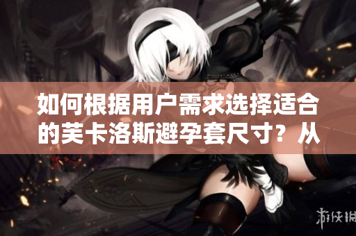 如何根據(jù)用戶需求選擇適合的芙卡洛斯避孕套尺寸？從軟件角度探討選購技巧
