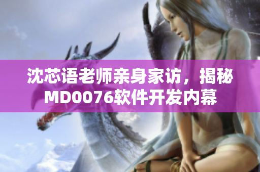 沈芯語老師親身家訪，揭秘MD0076軟件開發(fā)內(nèi)幕