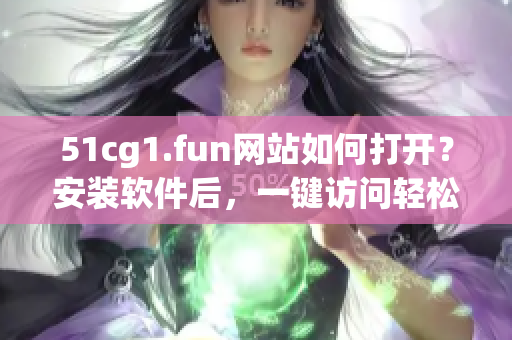 51cg1.fun網(wǎng)站如何打開？安裝軟件后，一鍵訪問輕松解鎖。