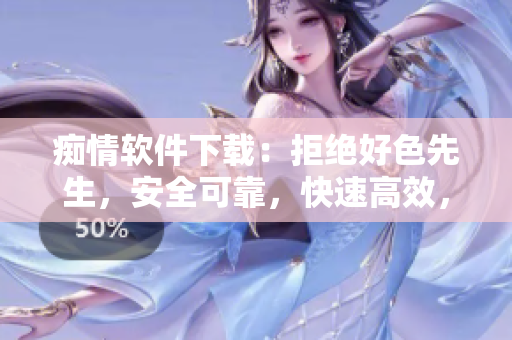 癡情軟件下載：拒絕好色先生，安全可靠，快速高效，萬(wàn)千用戶推薦
